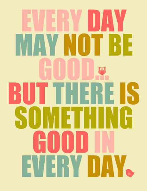 Every Day May Not Be Good but There is Good in Every Day